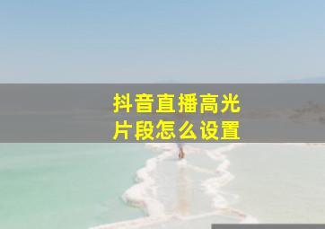 抖音直播高光片段怎么设置