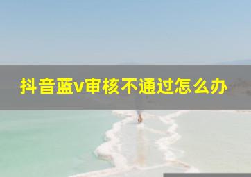 抖音蓝v审核不通过怎么办