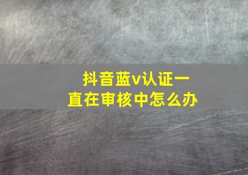 抖音蓝v认证一直在审核中怎么办