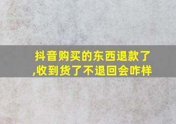 抖音购买的东西退款了,收到货了不退回会咋样