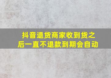 抖音退货商家收到货之后一直不退款到期会自动