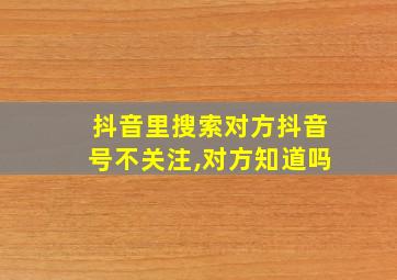 抖音里搜索对方抖音号不关注,对方知道吗