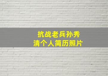 抗战老兵孙秀清个人简历照片