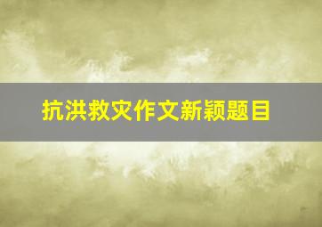 抗洪救灾作文新颖题目