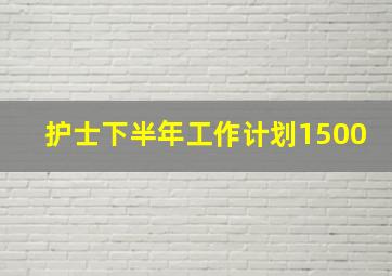 护士下半年工作计划1500