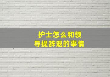 护士怎么和领导提辞退的事情