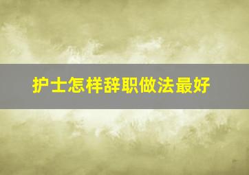 护士怎样辞职做法最好