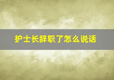 护士长辞职了怎么说话