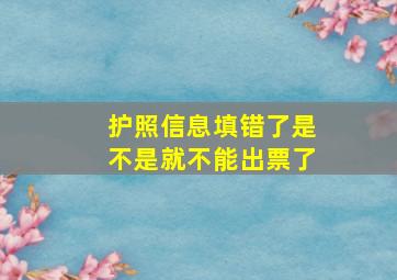 护照信息填错了是不是就不能出票了