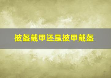 披盔戴甲还是披甲戴盔