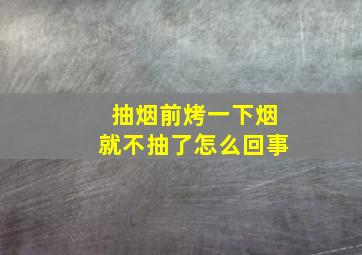 抽烟前烤一下烟就不抽了怎么回事