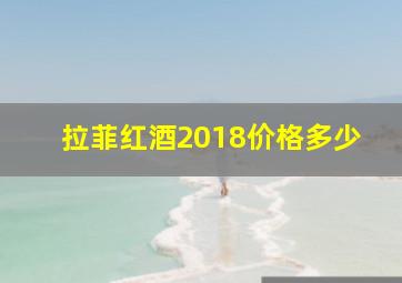 拉菲红酒2018价格多少