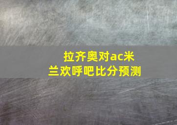 拉齐奥对ac米兰欢呼吧比分预测