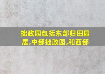 拙政园包括东部归田园居,中部拙政园,和西部