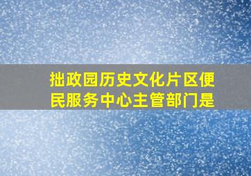 拙政园历史文化片区便民服务中心主管部门是