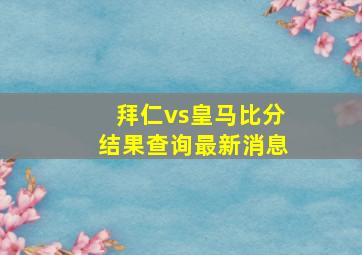 拜仁vs皇马比分结果查询最新消息