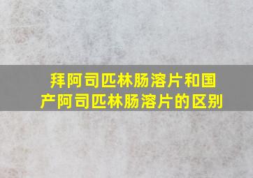 拜阿司匹林肠溶片和国产阿司匹林肠溶片的区别