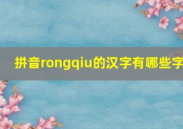 拼音rongqiu的汉字有哪些字