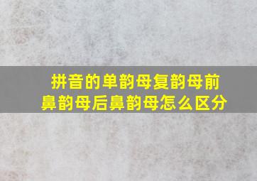 拼音的单韵母复韵母前鼻韵母后鼻韵母怎么区分