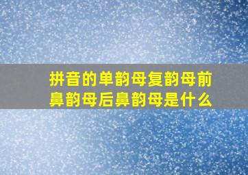 拼音的单韵母复韵母前鼻韵母后鼻韵母是什么