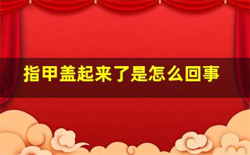 指甲盖起来了是怎么回事