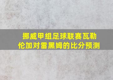 挪威甲组足球联赛瓦勒伦加对雷黑姆的比分预测