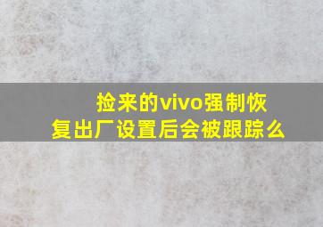 捡来的vivo强制恢复出厂设置后会被跟踪么