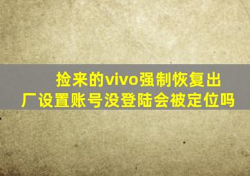 捡来的vivo强制恢复出厂设置账号没登陆会被定位吗