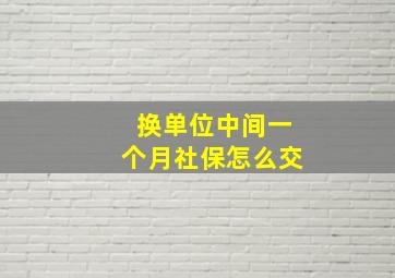 换单位中间一个月社保怎么交