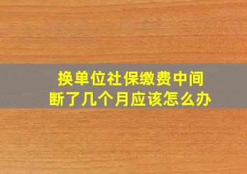 换单位社保缴费中间断了几个月应该怎么办