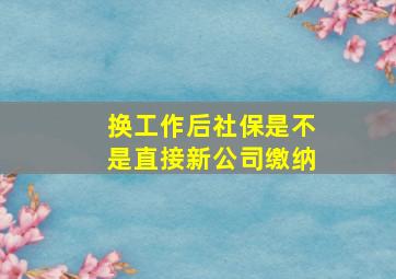 换工作后社保是不是直接新公司缴纳