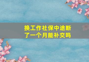 换工作社保中途断了一个月能补交吗