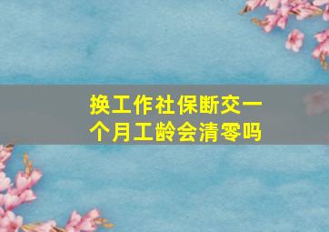 换工作社保断交一个月工龄会清零吗