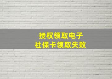 授权领取电子社保卡领取失败