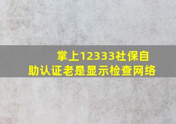 掌上12333社保自助认证老是显示检查网络