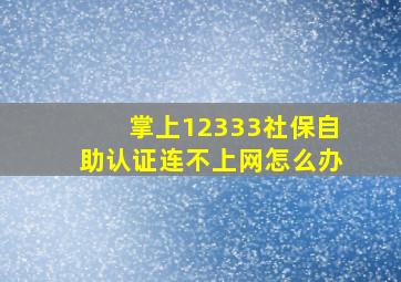 掌上12333社保自助认证连不上网怎么办