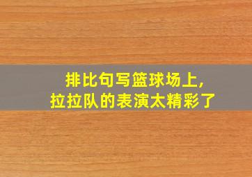 排比句写篮球场上,拉拉队的表演太精彩了