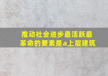 推动社会进步最活跃最革命的要素是a上层建筑