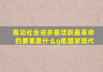 推动社会进步最活跃最革命的要素是什么g是国家现代