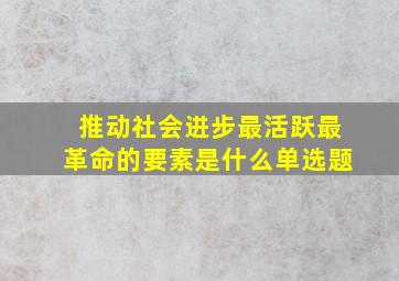 推动社会进步最活跃最革命的要素是什么单选题