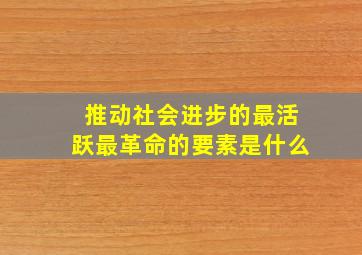 推动社会进步的最活跃最革命的要素是什么