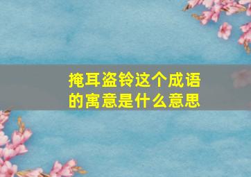 掩耳盗铃这个成语的寓意是什么意思