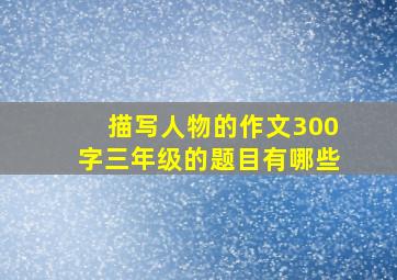 描写人物的作文300字三年级的题目有哪些