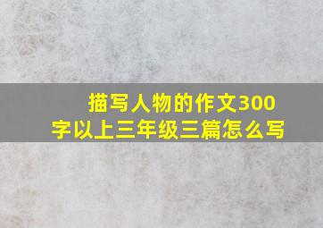 描写人物的作文300字以上三年级三篇怎么写