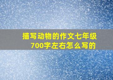 描写动物的作文七年级700字左右怎么写的