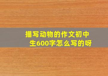 描写动物的作文初中生600字怎么写的呀