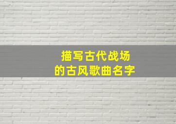 描写古代战场的古风歌曲名字