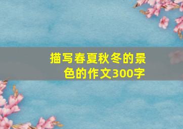 描写春夏秋冬的景色的作文300字