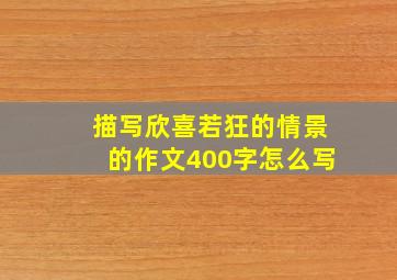 描写欣喜若狂的情景的作文400字怎么写