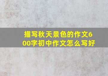 描写秋天景色的作文600字初中作文怎么写好